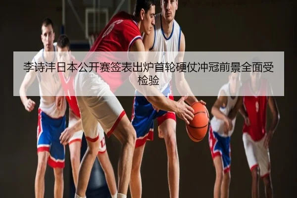 李诗沣日本公开赛签表出炉首轮硬仗冲冠前景全面受检验