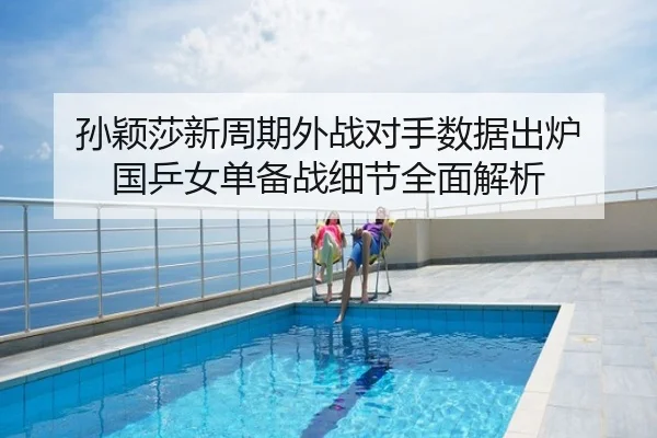 孙颖莎新周期外战对手数据出炉 国乒女单备战细节全面解析