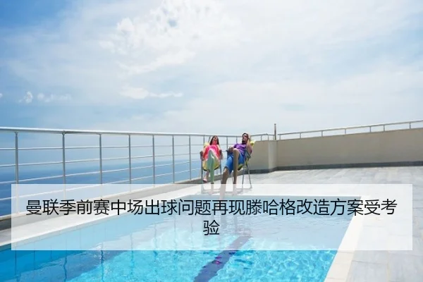曼联季前赛中场出球问题再现滕哈格改造方案受考验