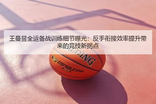 王曼昱全运备战训练细节曝光：反手衔接效率提升带来的竞技新拐点