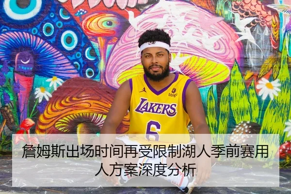 詹姆斯出场时间再受限制湖人季前赛用人方案深度分析