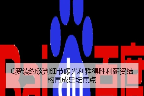 C罗续约谈判细节曝光利雅得胜利薪资结构再成足坛焦点