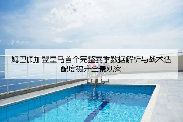 姆巴佩加盟皇马首个完整赛季数据解析与战术适配度提升全景观察