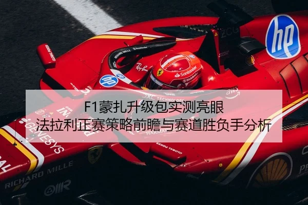 F1蒙扎升级包实测亮眼 法拉利正赛策略前瞻与赛道胜负手分析
