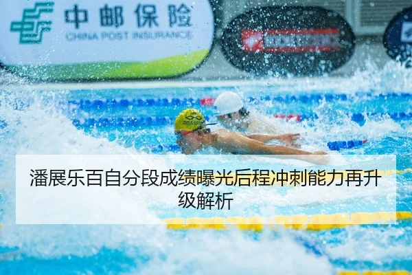 潘展乐百自分段成绩曝光后程冲刺能力再升级解析