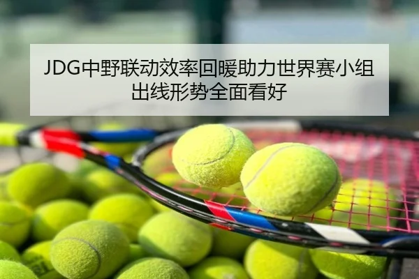 JDG中野联动效率回暖助力世界赛小组出线形势全面看好