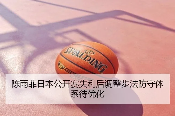 陈雨菲日本公开赛失利后调整步法防守体系待优化