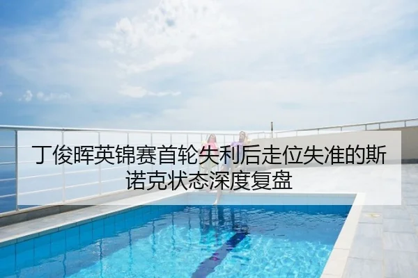 丁俊晖英锦赛首轮失利后走位失准的斯诺克状态深度复盘