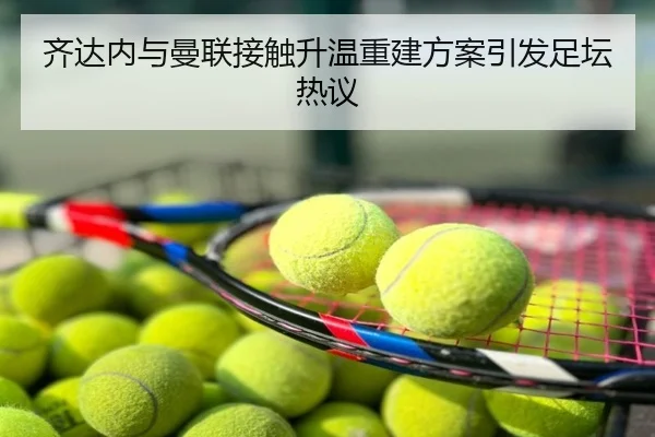 齐达内与曼联接触升温重建方案引发足坛热议