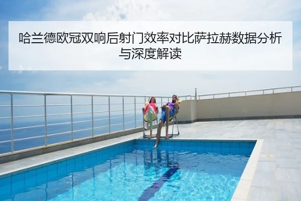 哈兰德欧冠双响后射门效率对比萨拉赫数据分析与深度解读