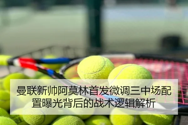 曼联新帅阿莫林首发微调三中场配置曝光背后的战术逻辑解析