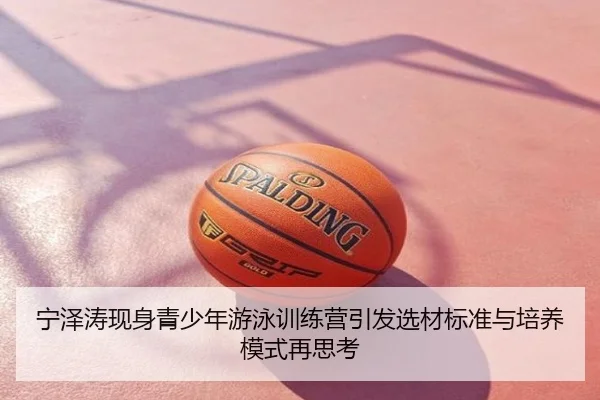 宁泽涛现身青少年游泳训练营引发选材标准与培养模式再思考